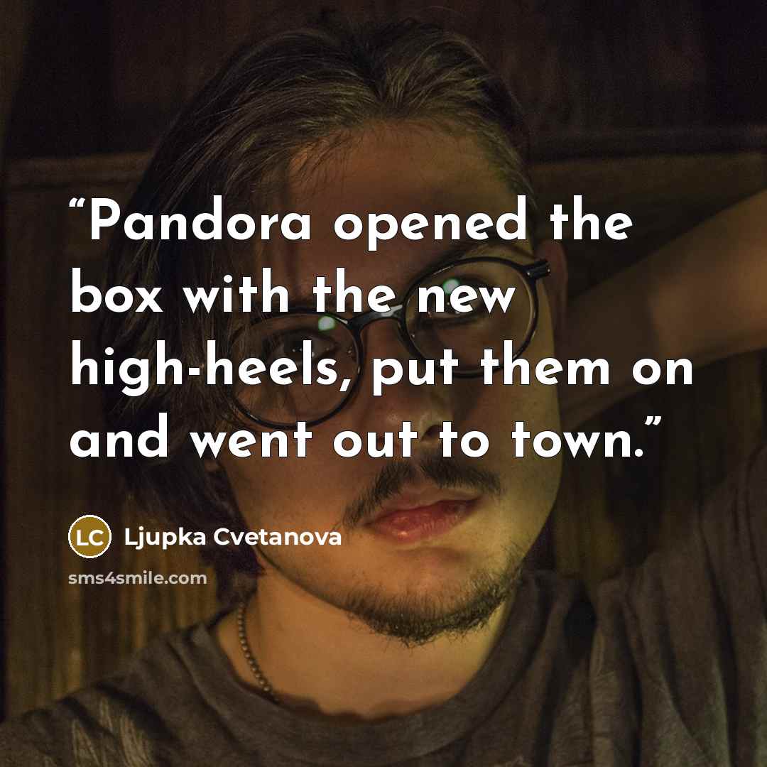 “Pandora opened the box with the new high-heels, put them on and went out to town.” quote by Ljupka Cvetanova