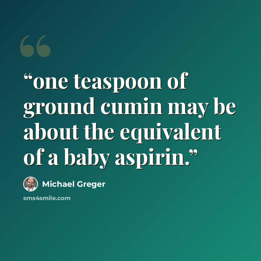 “one teaspoon of ground cumin may be about the equivalent of a baby aspirin.” quote by Michael Greger