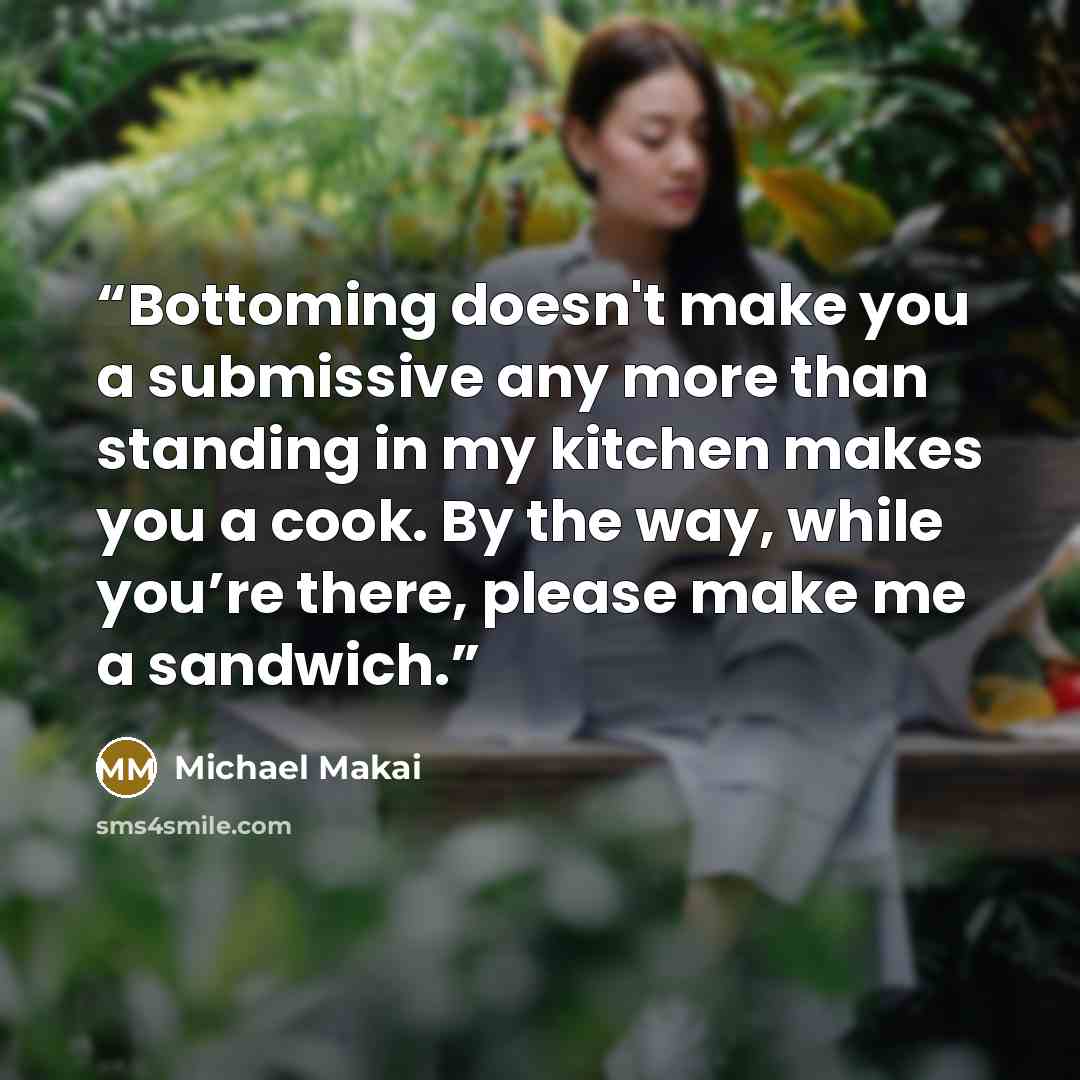 “Bottoming doesn't make you a submissive any more than standing in my kitchen makes you a cook. By the way, while you’re there, please make me a sandwich.” quote by Michael Makai