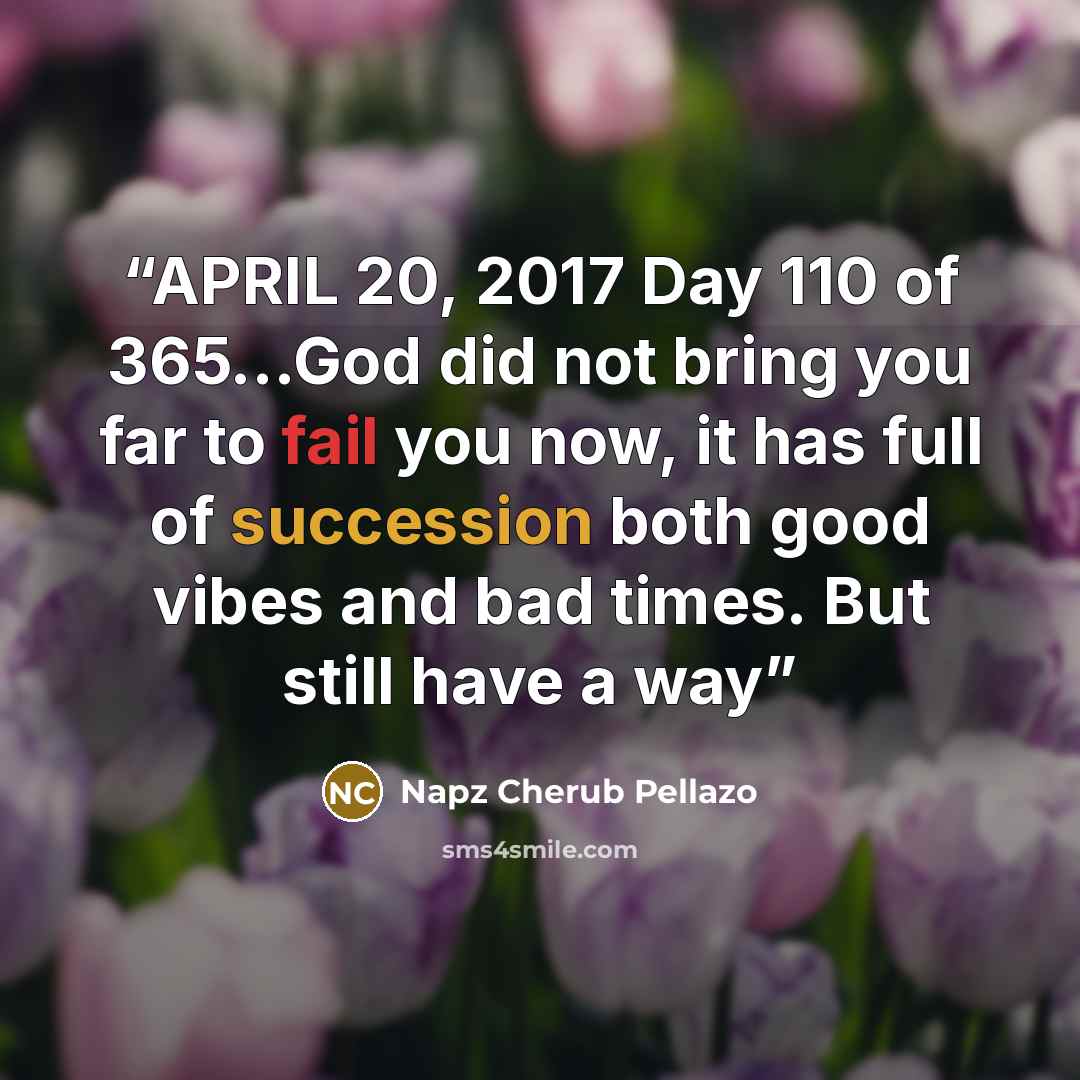 “APRIL 20, 2017 Day 110 of 365...God did not bring you far to fail you now, it has full of succession both good vibes and bad times. But still have a way” quote by Napz Cherub Pellazo