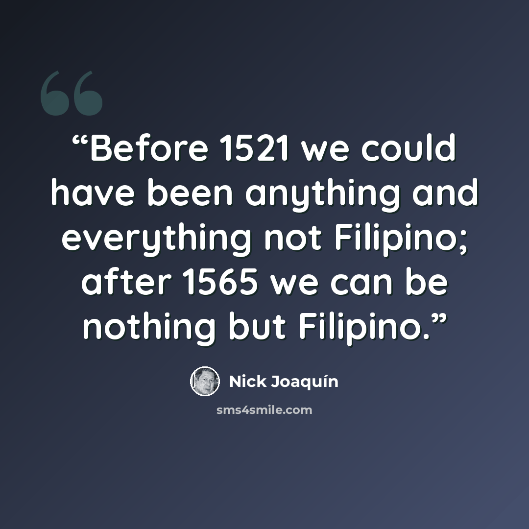 “Before 1521 we could have been anything and everything not Filipino; after 1565 we can be nothing but Filipino.” quote by Nick Joaquín