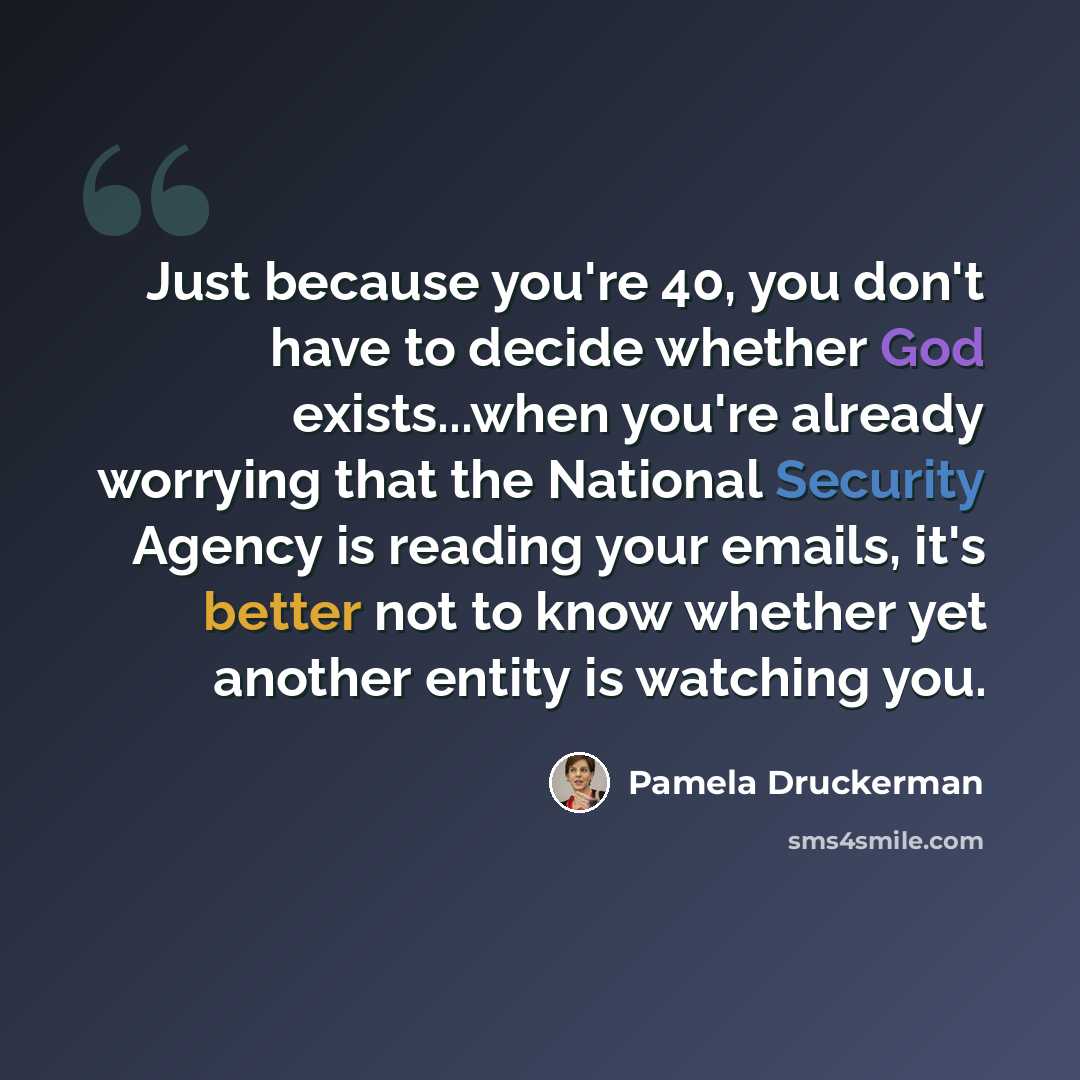 “Just because you're 40, you don't have to decide whether God exists...when you're already worrying that the National Security Agency is reading your emails, it's better not to know whether yet another entity is watching you.” quote by Pamela Druckerman