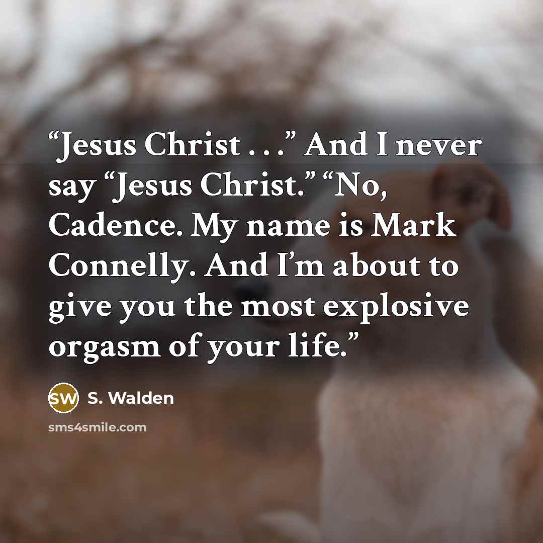 “Jesus Christ . . .” And I never say “Jesus Christ.” “No, Cadence. My name is Mark Connelly. And I’m about to give you the most explosive orgasm of your life.” quote by S. Walden