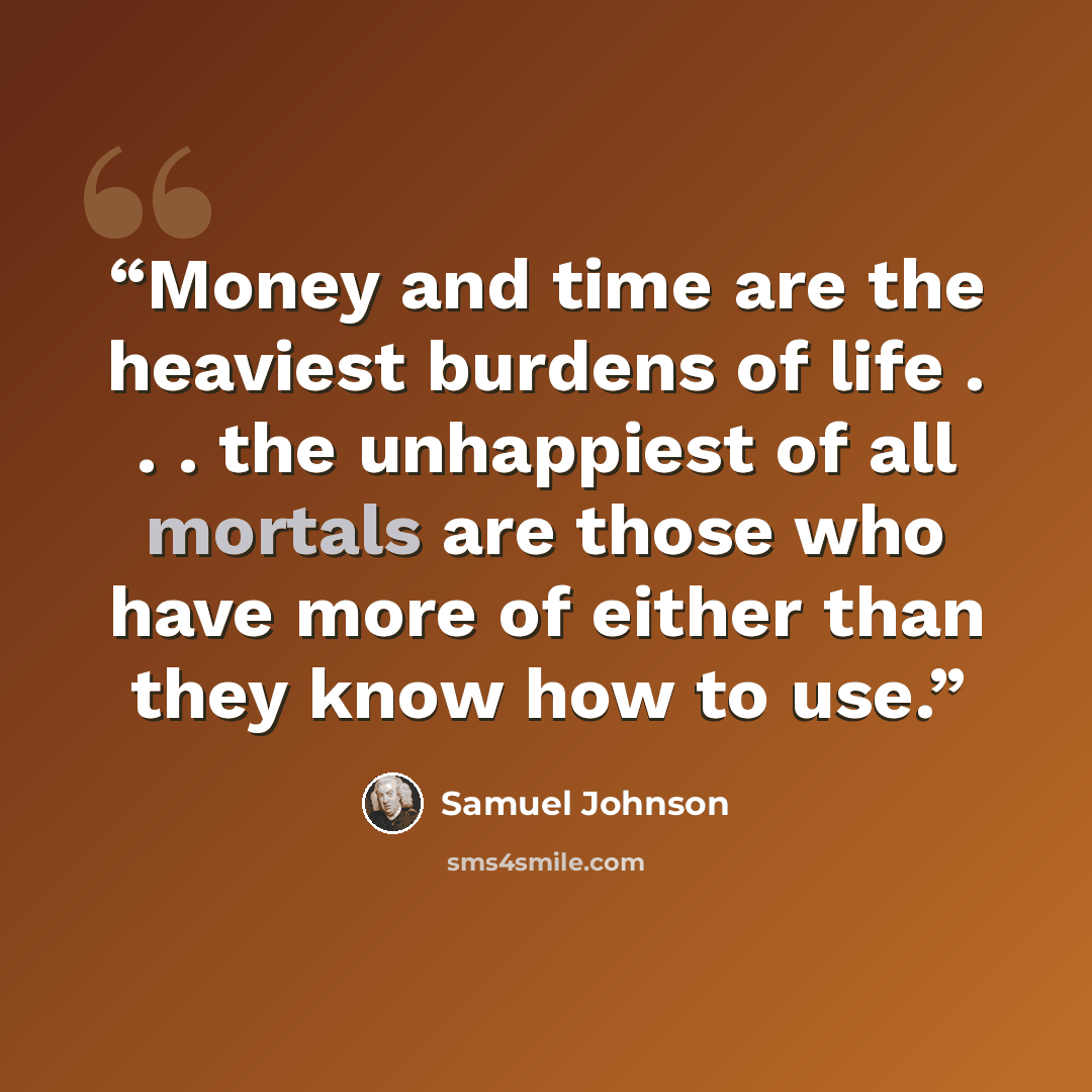 “Money and time are the heaviest burdens of life . . . the unhappiest of all mortals are those who have more of either than they know how to use.” quote by Samuel Johnson