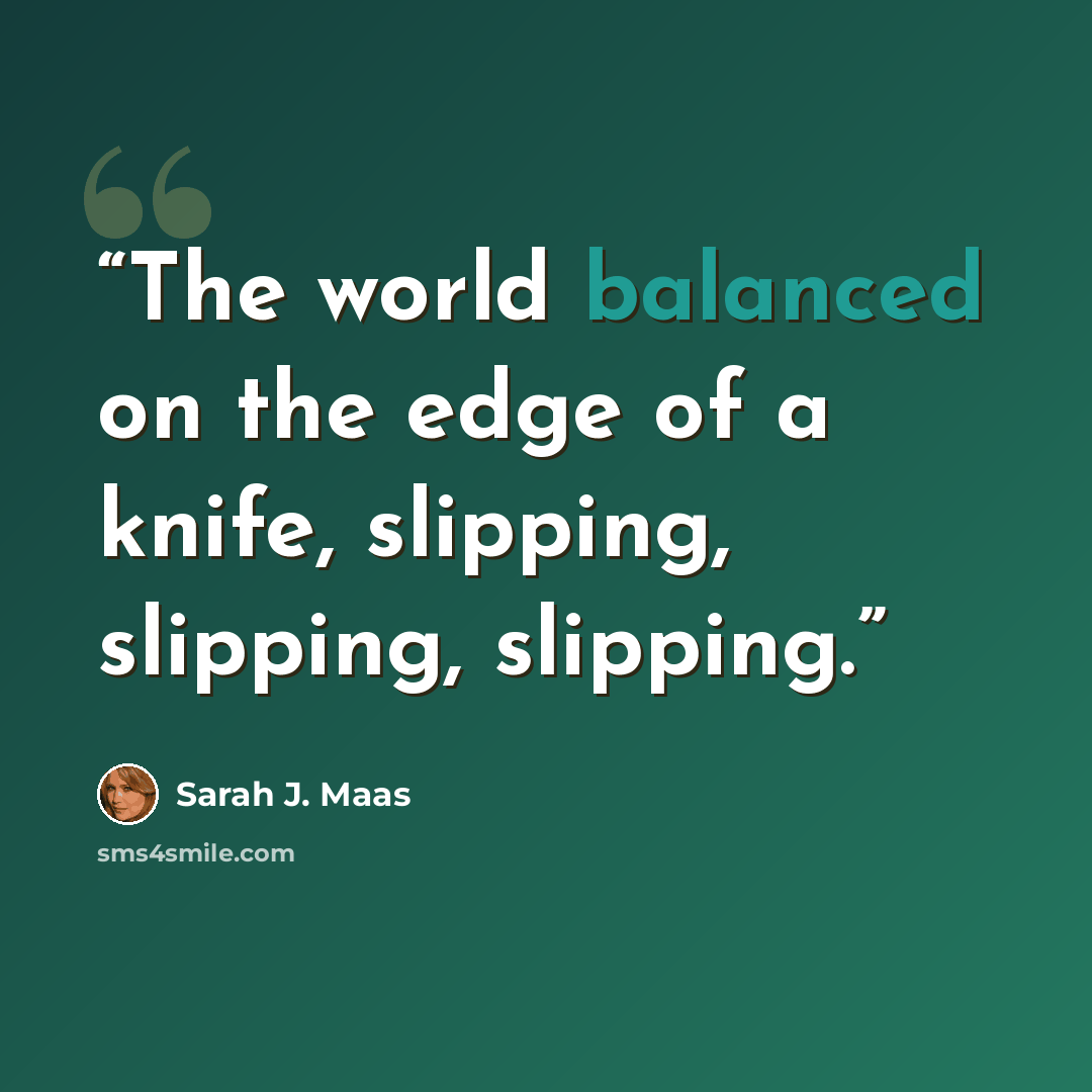 “The world balanced on the edge of a knife, slipping, slipping, slipping.” quote by Sarah J. Maas