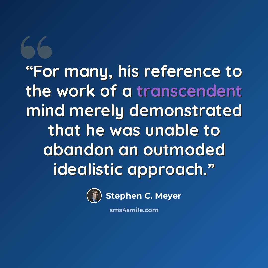 “For many, his reference to the work of a transcendent mind merely demonstrated that he was unable to abandon an outmoded idealistic approach.” quote by Stephen C. Meyer