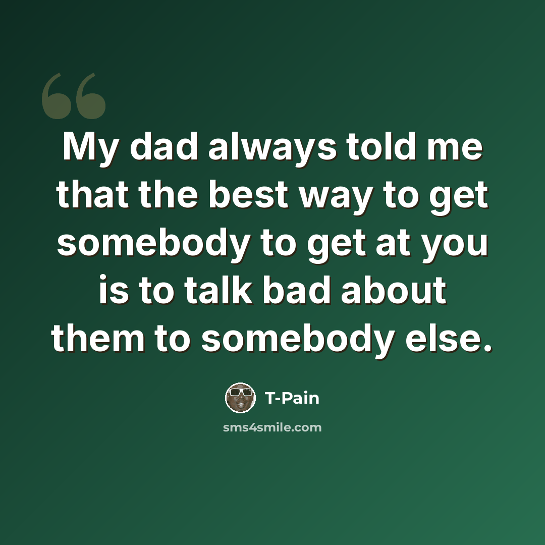 “My dad always told me that the best way to get somebody to get at you is to talk bad about them to somebody else.” quote by T-Pain