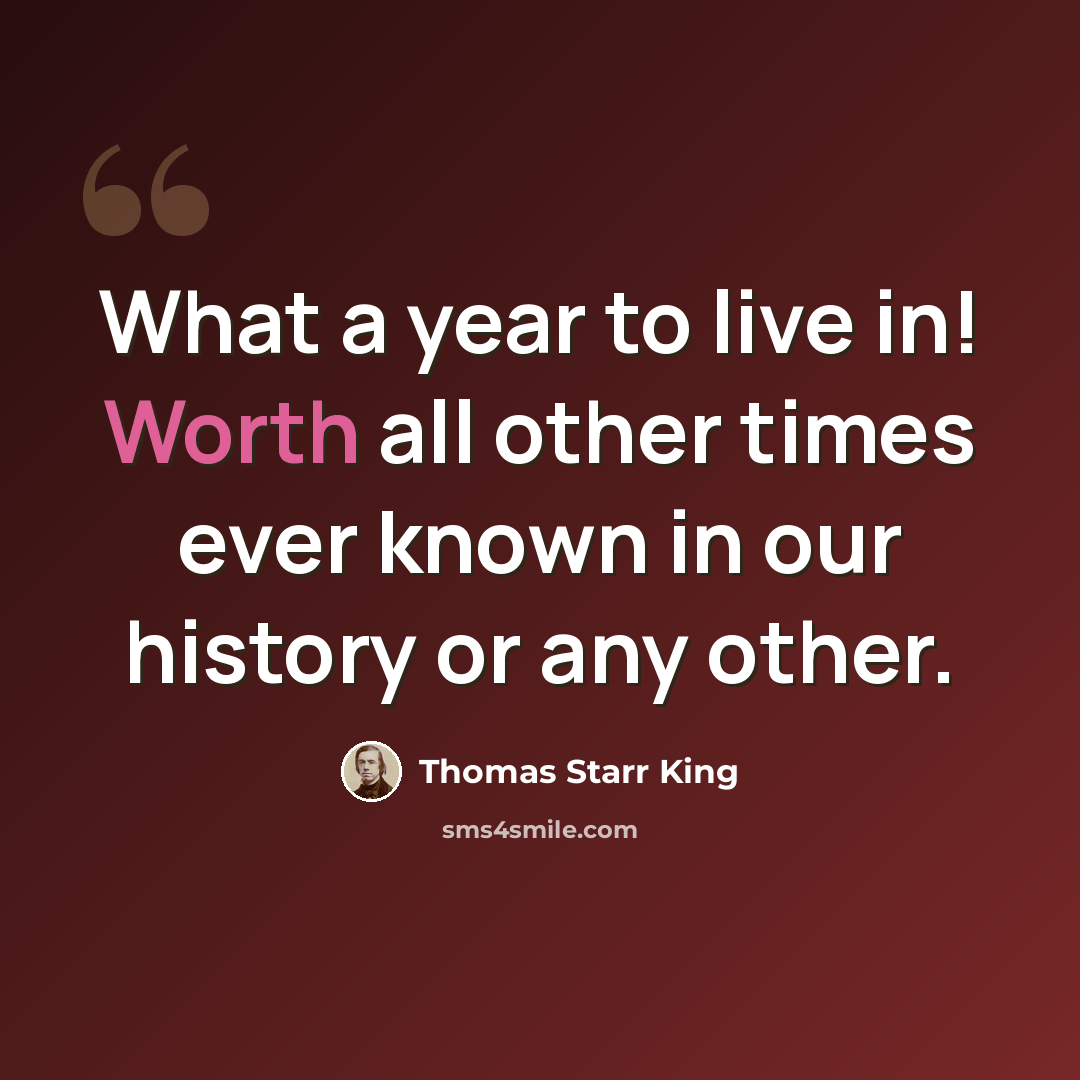 “What a year to live in! Worth all other times ever known in our history or any other.” quote by Thomas Starr King