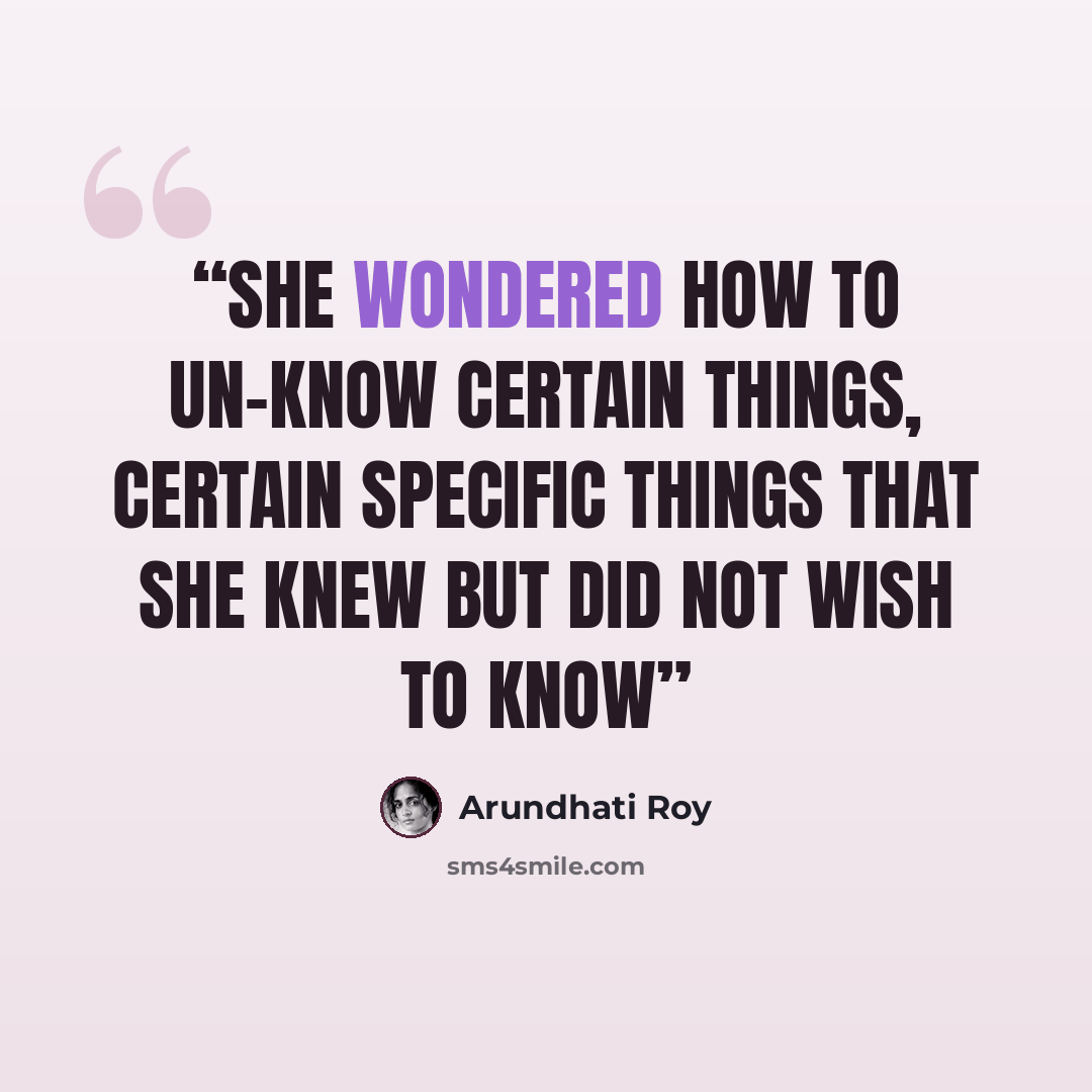 “She wondered how to un-know certain things, certain specific things that she knew but did not wish to know” quote by Arundhati Roy