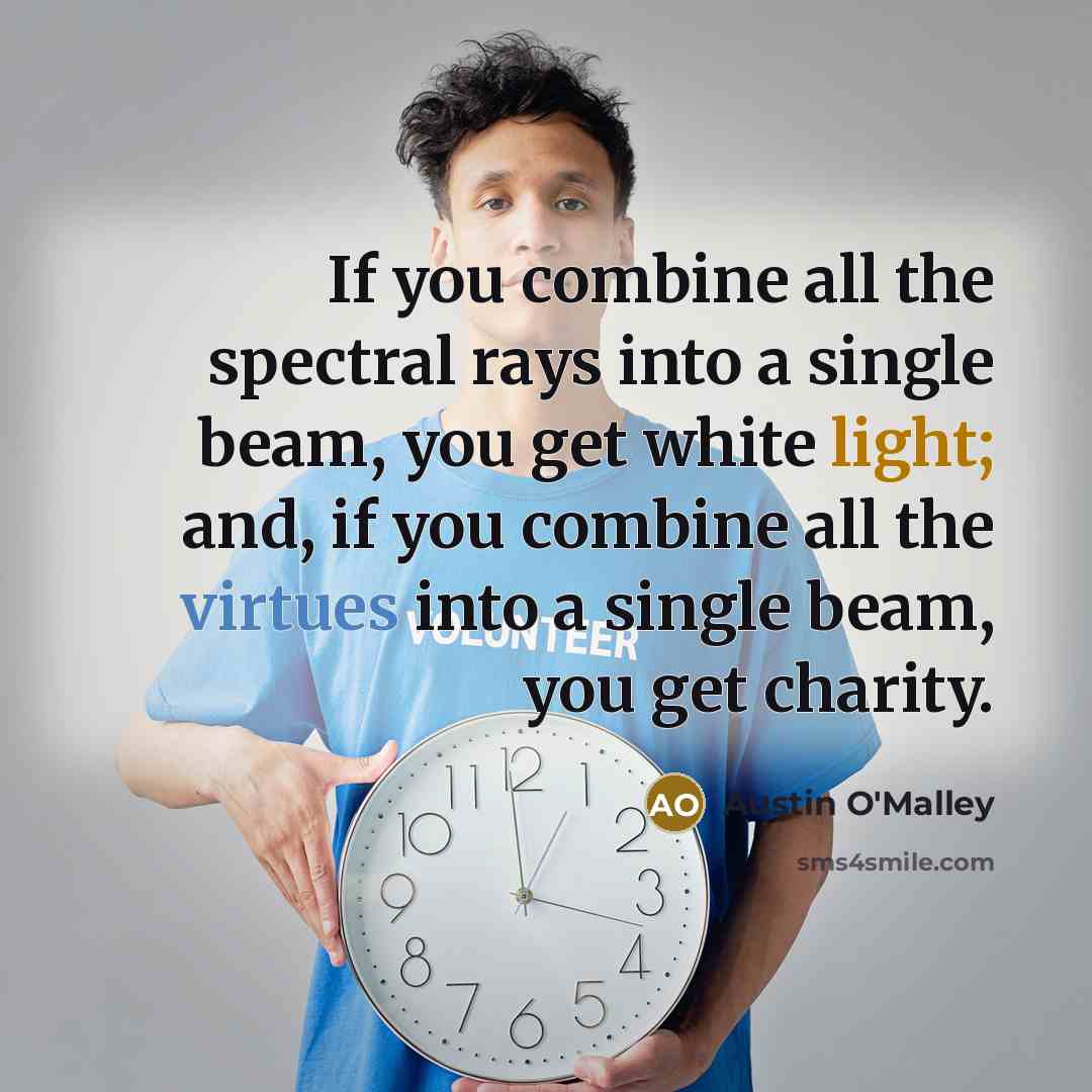 “If you combine all the spectral rays into a single beam, you get white light; and, if you combine all the virtues into a single beam, you get charity.” quote by Austin O'Malley