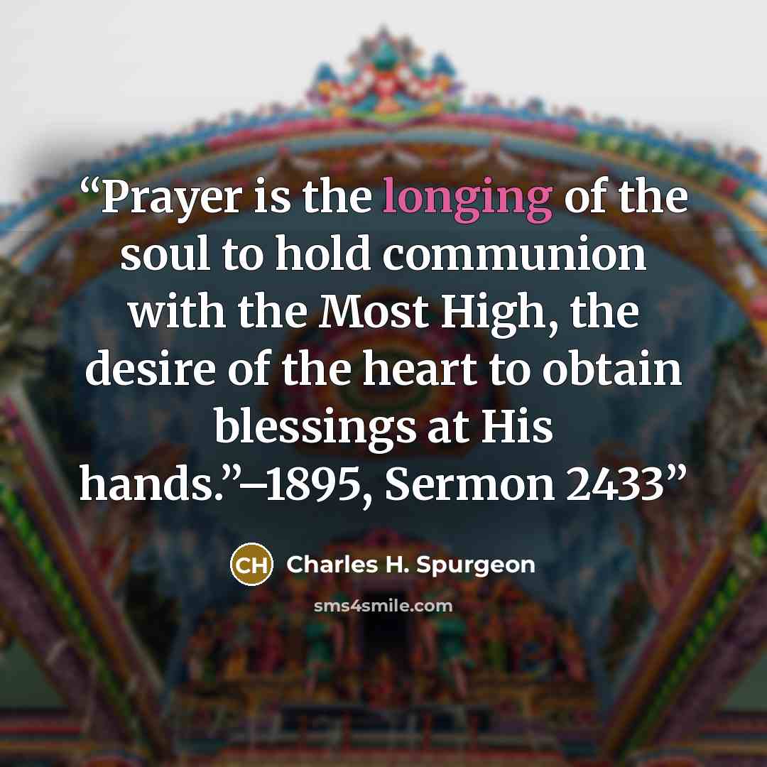 “Prayer is the longing of the soul to hold communion with the Most High, the desire of the heart to obtain blessings at His hands.”–1895, Sermon 2433” quote by Charles H. Spurgeon