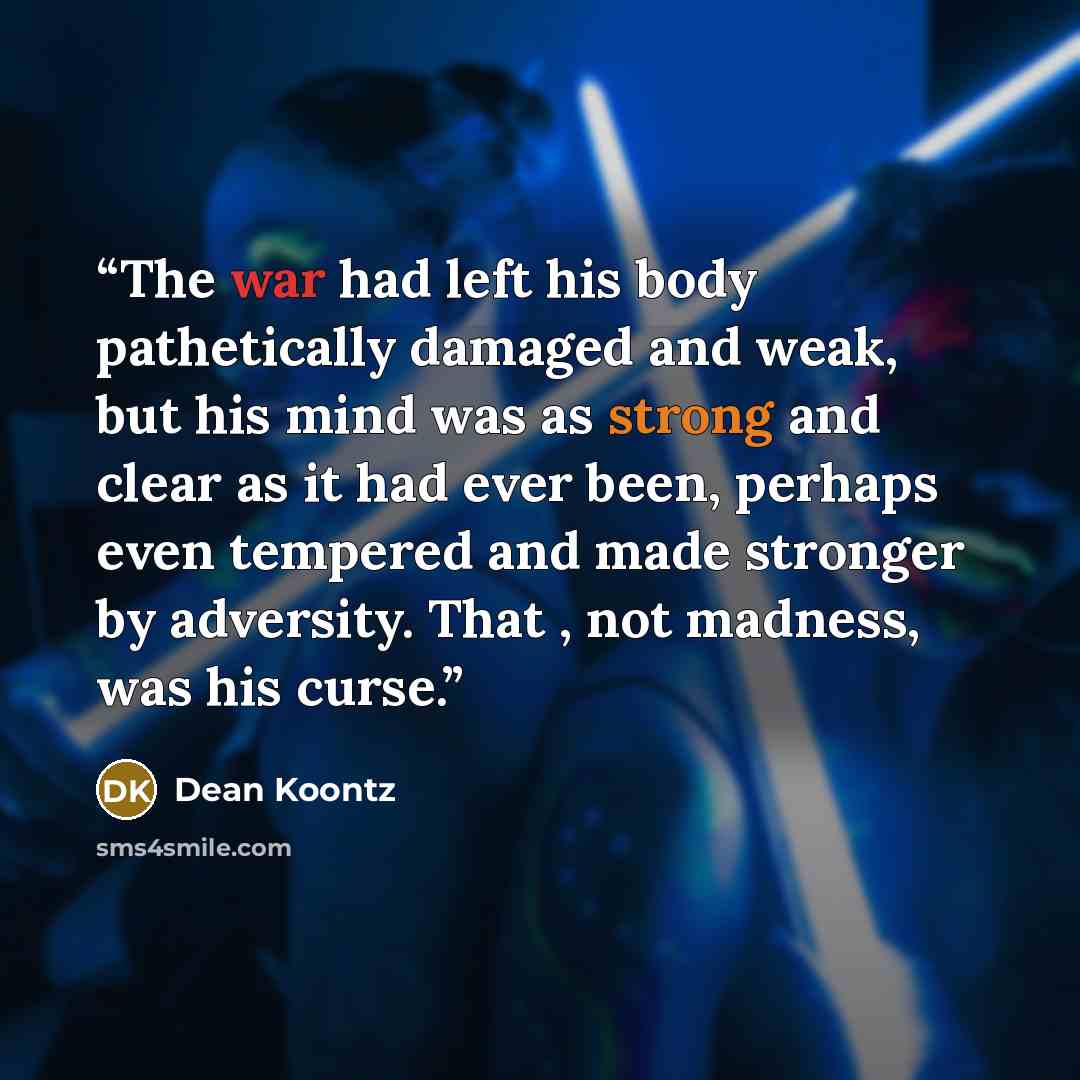 “The war had left his body pathetically damaged and weak, but his mind was as strong and clear as it had ever been, perhaps even tempered and made stronger by adversity. That , not madness, was his curse.” quote by Dean Koontz