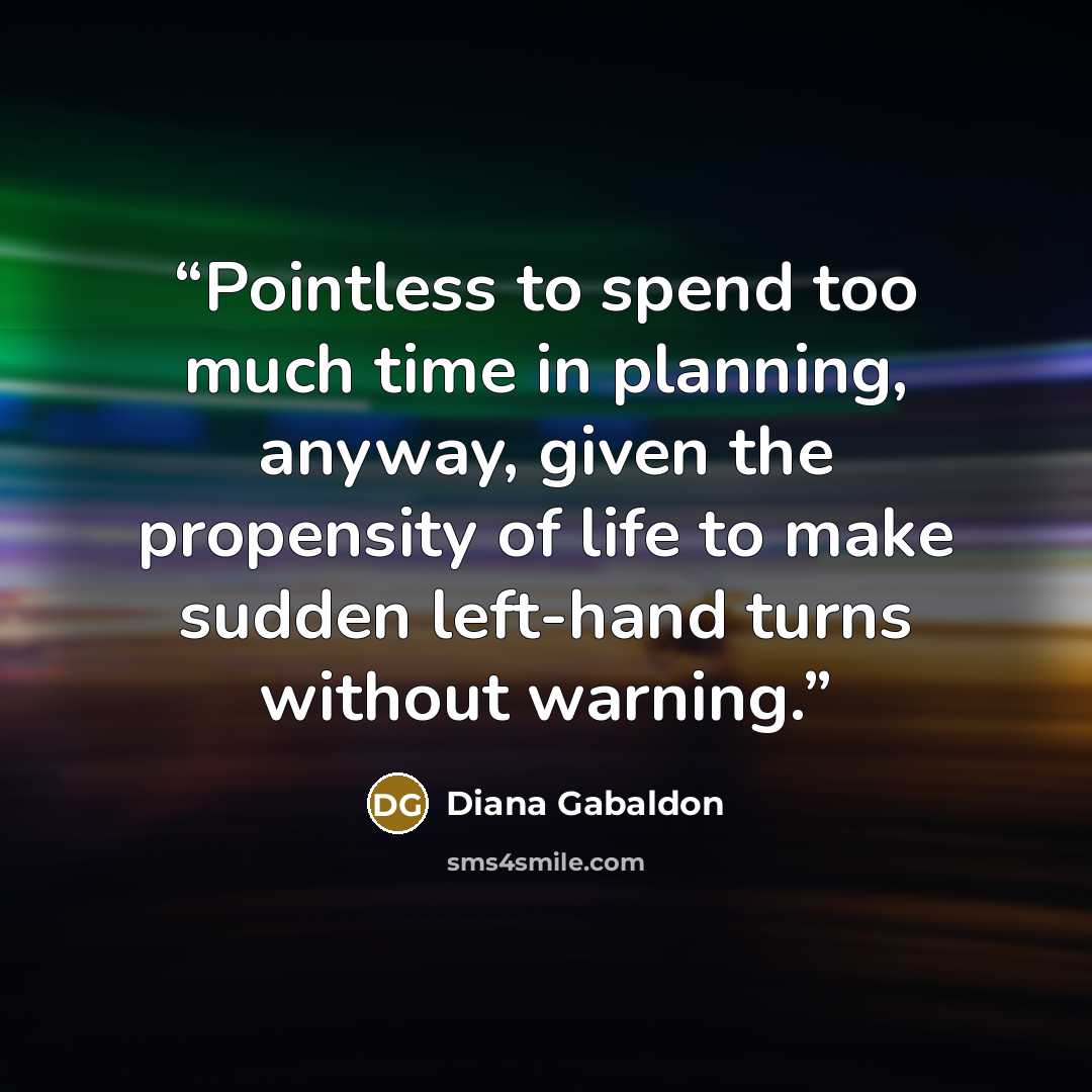 “Pointless to spend too much time in planning, anyway, given the propensity of life to make sudden left-hand turns without warning.” quote by Diana Gabaldon