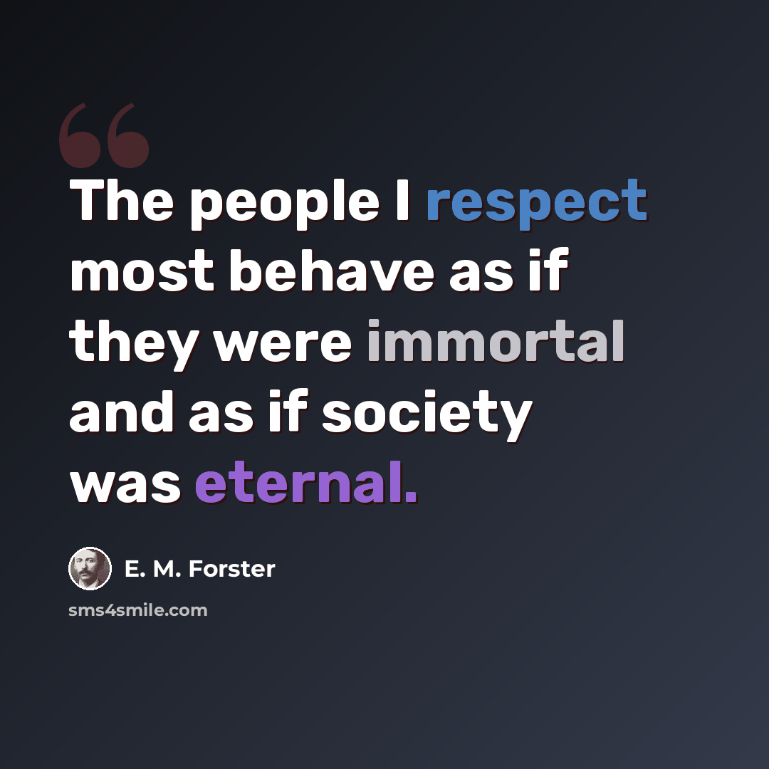 “The people I respect most behave as if they were immortal and as if society was eternal.” quote by E. M. Forster
