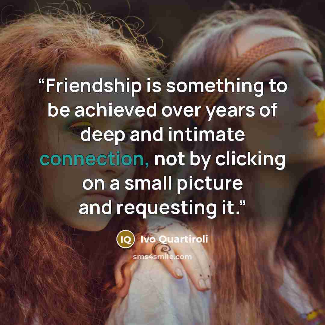 “Friendship is something to be achieved over years of deep and intimate connection, not by clicking on a small picture and requesting it.” quote by Ivo Quartiroli