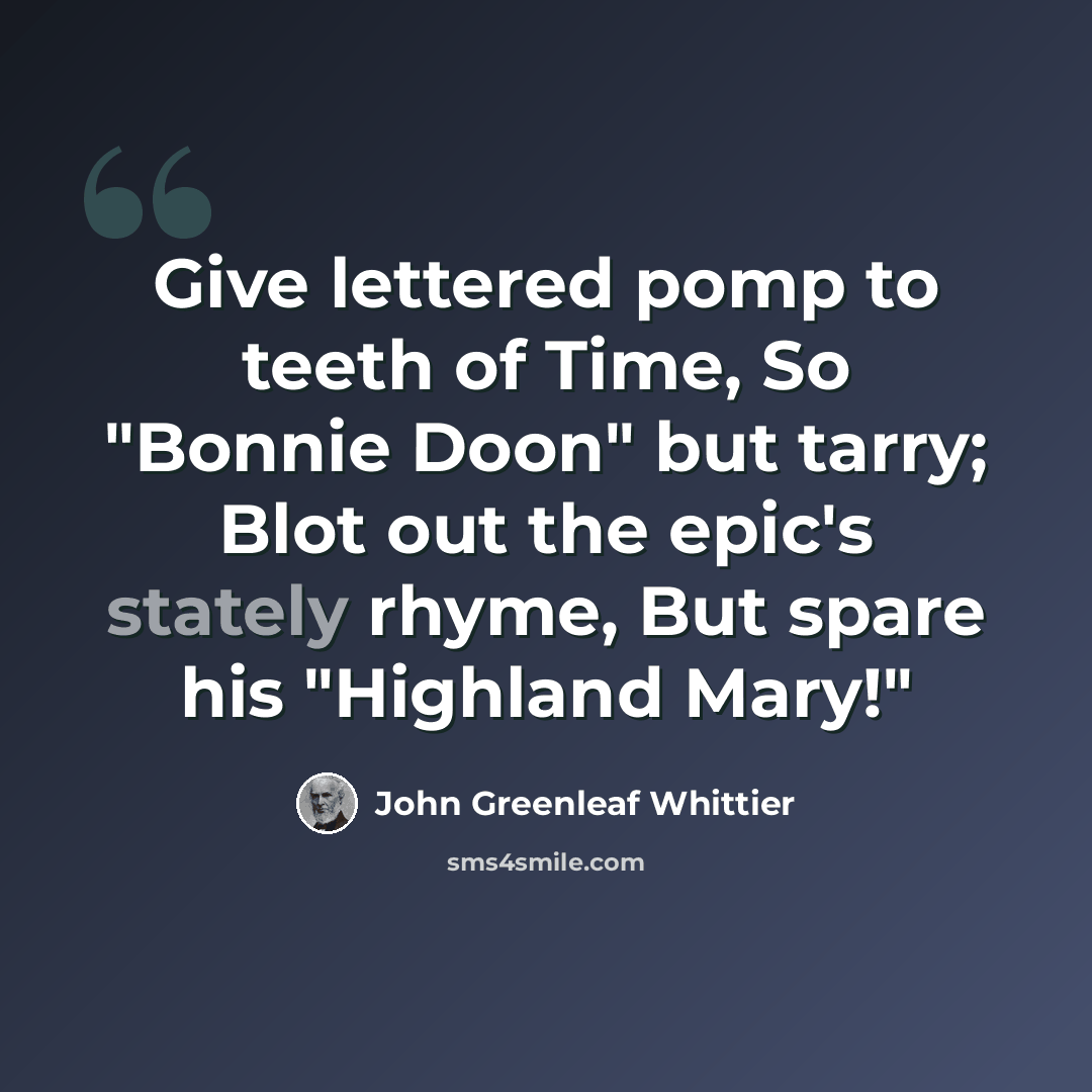 “Give lettered pomp to teeth of Time, So "Bonnie Doon" but tarry; Blot out the epic's stately rhyme, But spare his "Highland Mary!"” quote by John Greenleaf Whittier