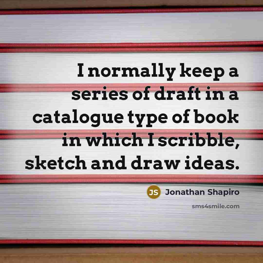 “I normally keep a series of draft in a catalogue type of book in which I scribble, sketch and draw ideas.” quote by Jonathan Shapiro