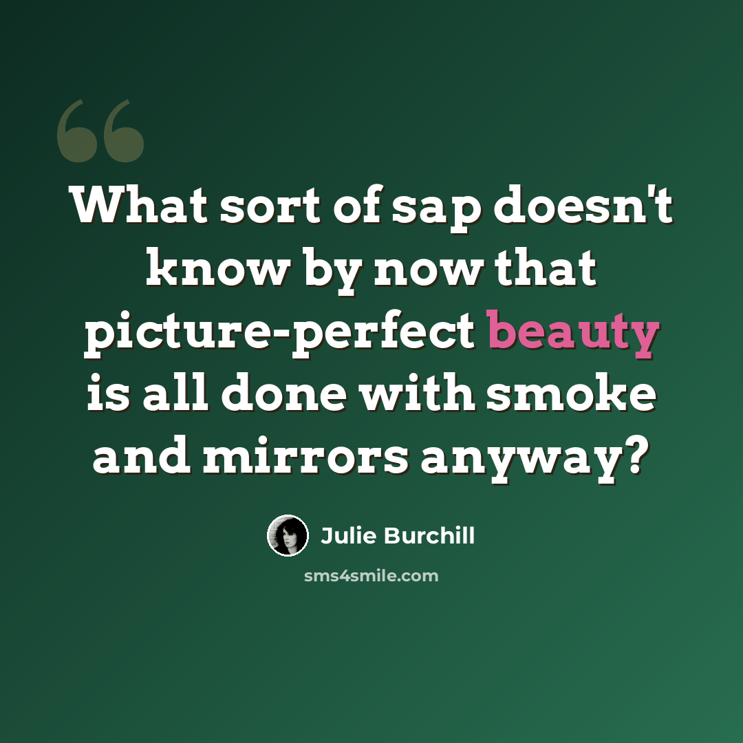 “What sort of sap doesn't know by now that picture-perfect beauty is all done with smoke and mirrors anyway?” quote by Julie Burchill