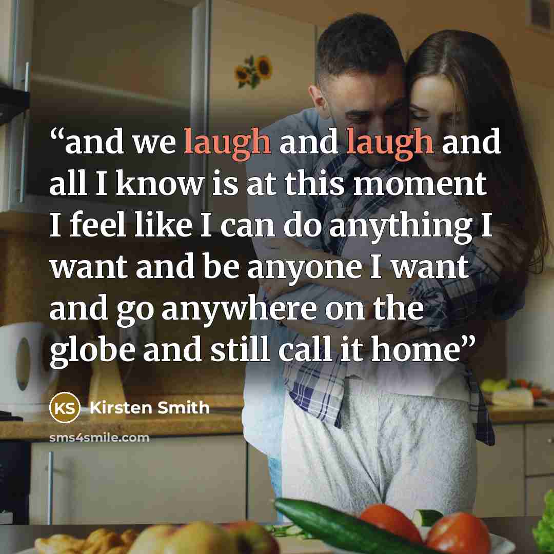 “and we laugh and laugh and all I know is at this moment I feel like I can do anything I want and be anyone I want and go anywhere on the globe and still call it home” quote by Kirsten Smith