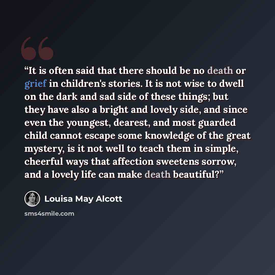 “It is often said that there should be no death or grief in children's stories. It is not wise to dwell on the dark and sad side of these things; but they have also a bright and lovely side, and since even the youngest, dearest, and most guarded child cannot escape some knowledge of the great…” quote by Louisa May Alcott