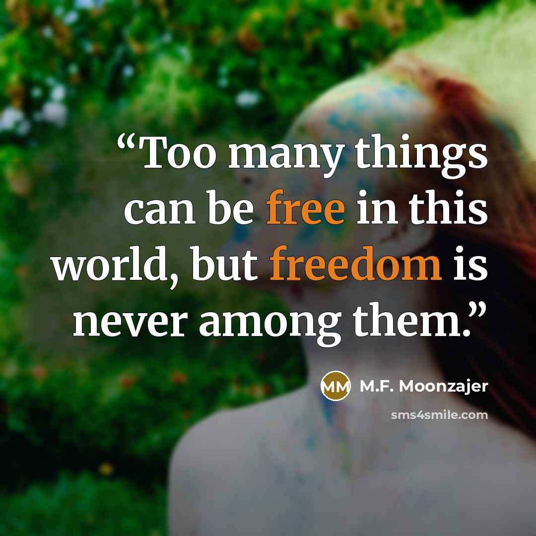 “Too many things can be free in this world, but freedom is never among them.” quote by M.F. Moonzajer
