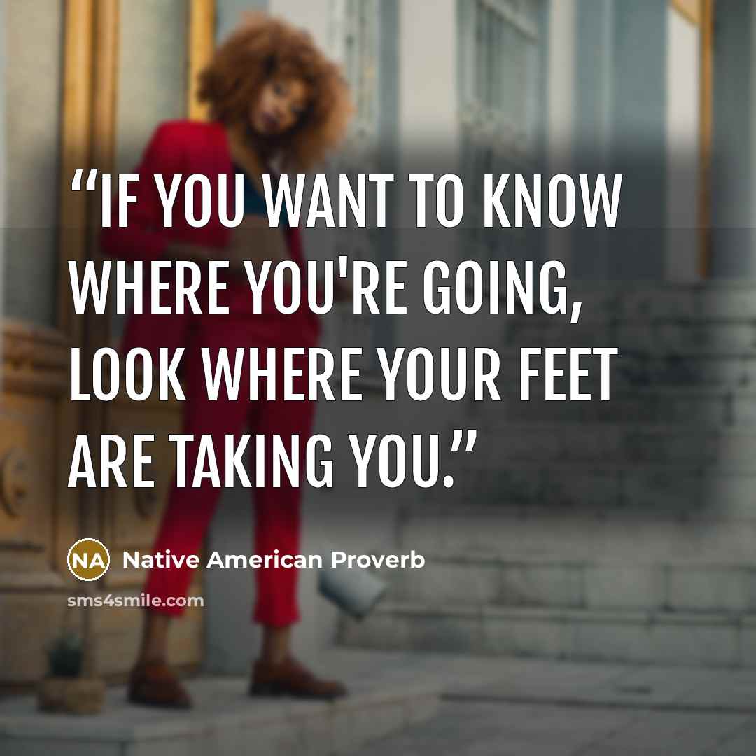 “If you want to know where you're going, look where your feet are taking you.” quote by Native American Proverb