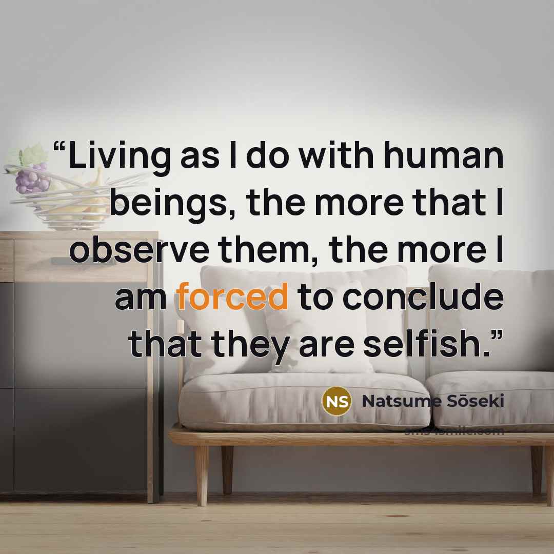 “Living as I do with human beings, the more that I observe them, the more I am forced to conclude that they are selfish.” quote by Natsume Sōseki