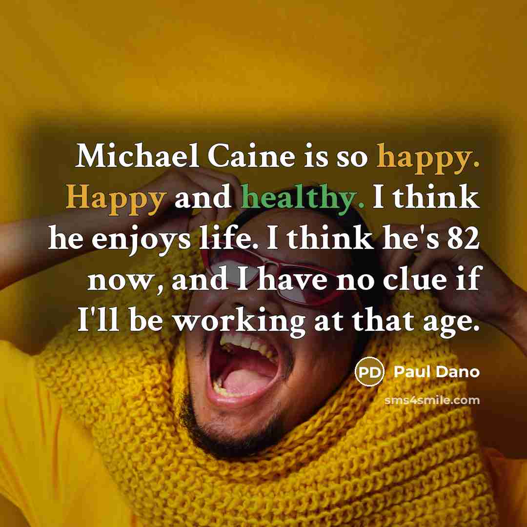“Michael Caine is so happy. Happy and healthy. I think he enjoys life. I think he's 82 now, and I have no clue if I'll be working at that age.” quote by Paul Dano