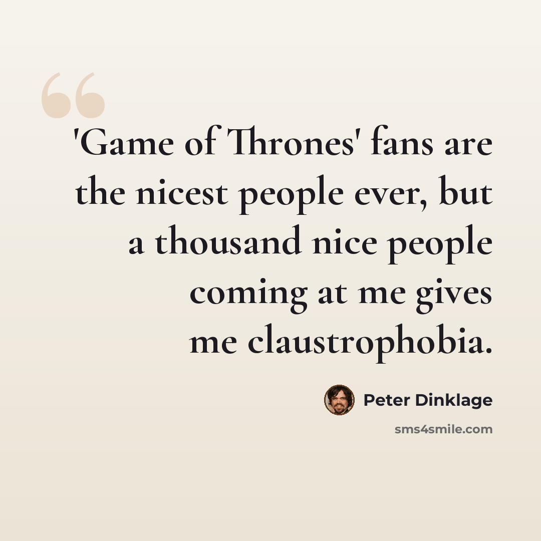 “'Game of Thrones' fans are the nicest people ever, but a thousand nice people coming at me gives me claustrophobia.” quote by Peter Dinklage