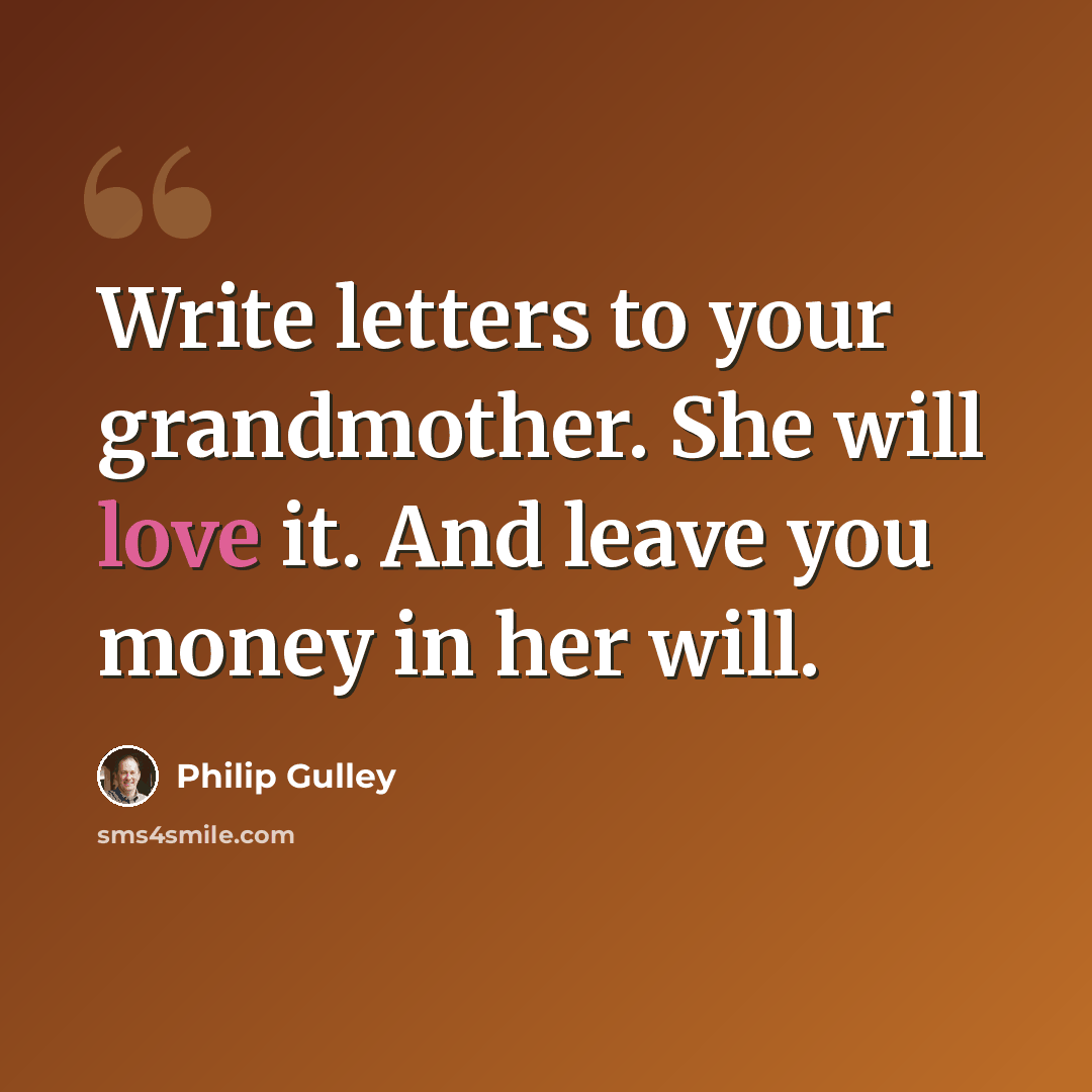 “Write letters to your grandmother. She will love it. And leave you money in her will.” quote by Philip Gulley