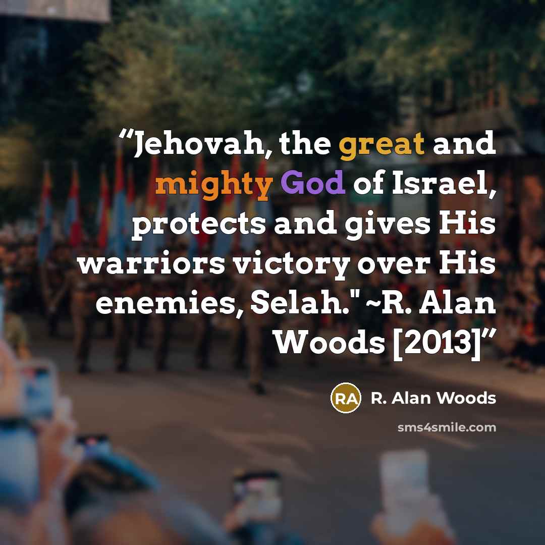 “Jehovah, the great and mighty God of Israel, protects and gives His warriors victory over His enemies, Selah." ~R. Alan Woods [2013]” quote by R. Alan Woods