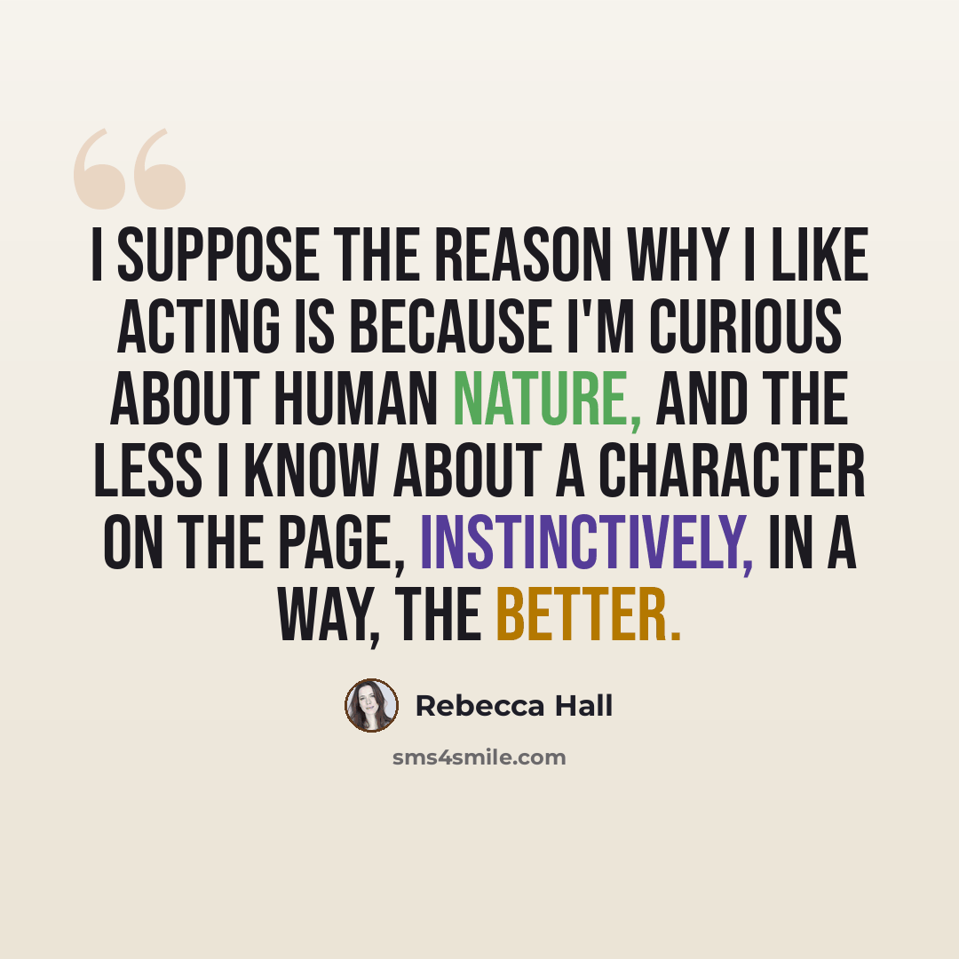 “I suppose the reason why I like acting is because I'm curious about human nature, and the less I know about a character on the page, instinctively, in a way, the better.” quote by Rebecca Hall