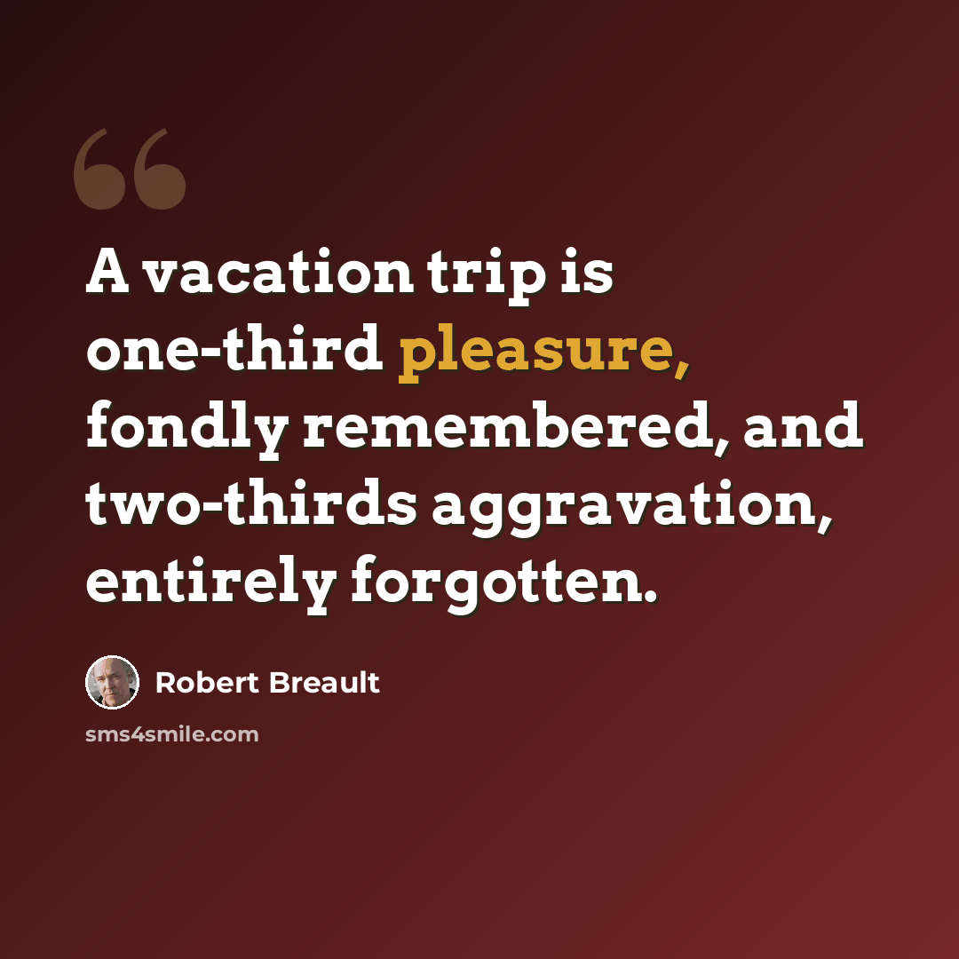 “A vacation trip is one-third pleasure, fondly remembered, and two-thirds aggravation, entirely forgotten.” quote by Robert Breault