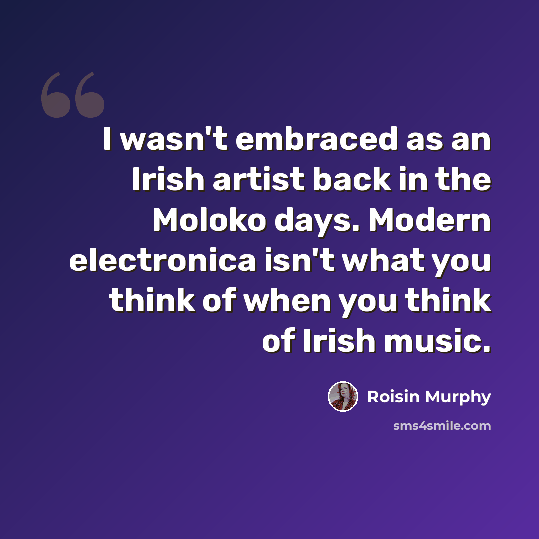 “I wasn't embraced as an Irish artist back in the Moloko days. Modern electronica isn't what you think of when you think of Irish music.” quote by Roisin Murphy