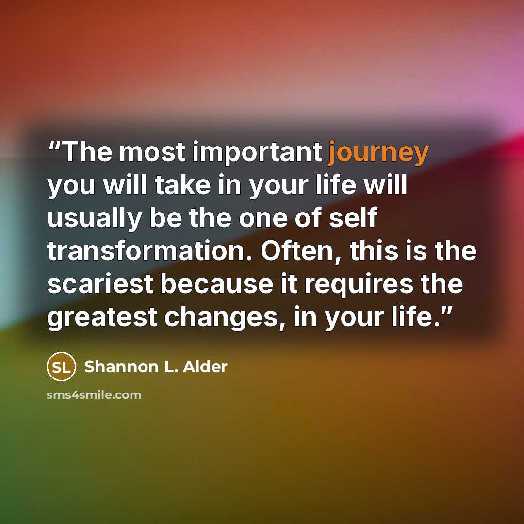 “The most important journey you will take in your life will usually be the one of self transformation. Often, this is the scariest because it requires the greatest changes, in your life.” quote by Shannon L. Alder