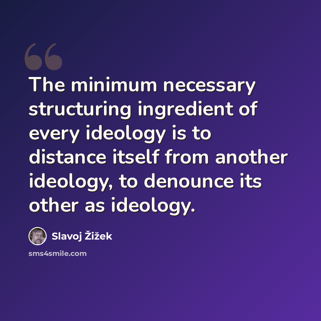 “The minimum necessary structuring ingredient of every ideology is to distance itself from another ideology, to denounce its other as ideology.” quote by Slavoj Žižek