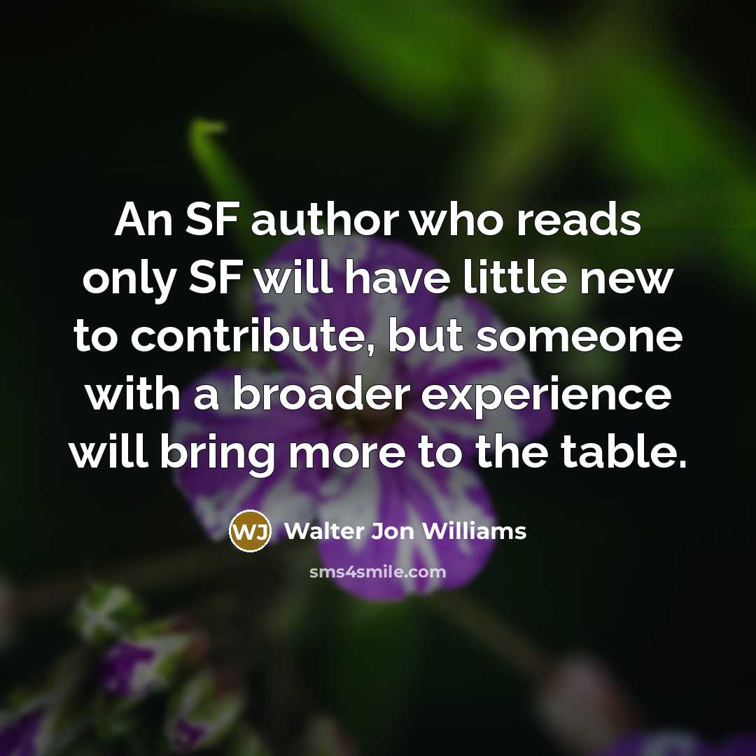 “An SF author who reads only SF will have little new to contribute, but someone with a broader experience will bring more to the table.” quote by Walter Jon Williams