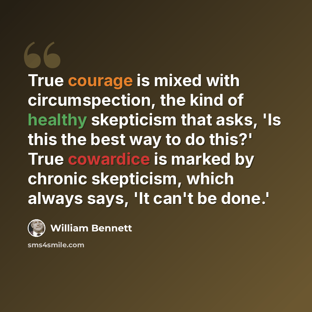 “True courage is mixed with circumspection, the kind of healthy skepticism that asks, 'Is this the best way to do this?' True cowardice is marked by chronic skepticism, which always says, 'It can't be done.'” quote by William Bennett