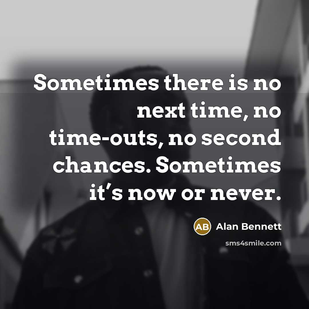 “Sometimes there is no next time, no time-outs, no second chances. Sometimes it’s now or never.” quote by Alan Bennett