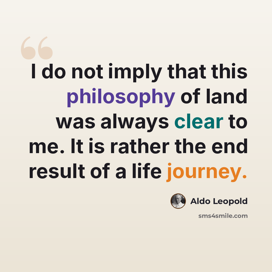 “I do not imply that this philosophy of land was always clear to me. It is rather the end result of a life journey.” quote by Aldo Leopold