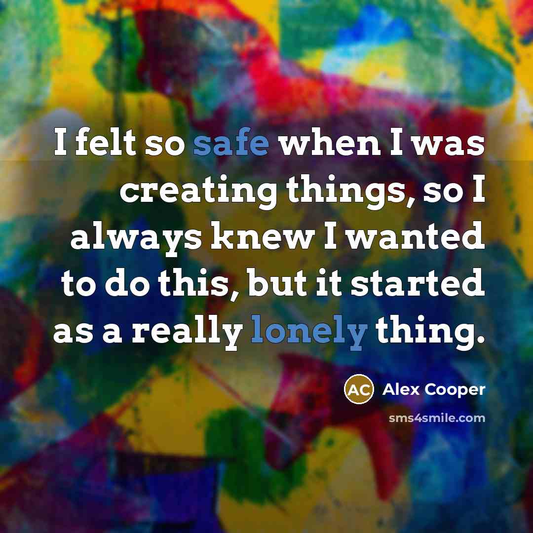 “I felt so safe when I was creating things, so I always knew I wanted to do this, but it started as a really lonely thing.” quote by Alex Cooper