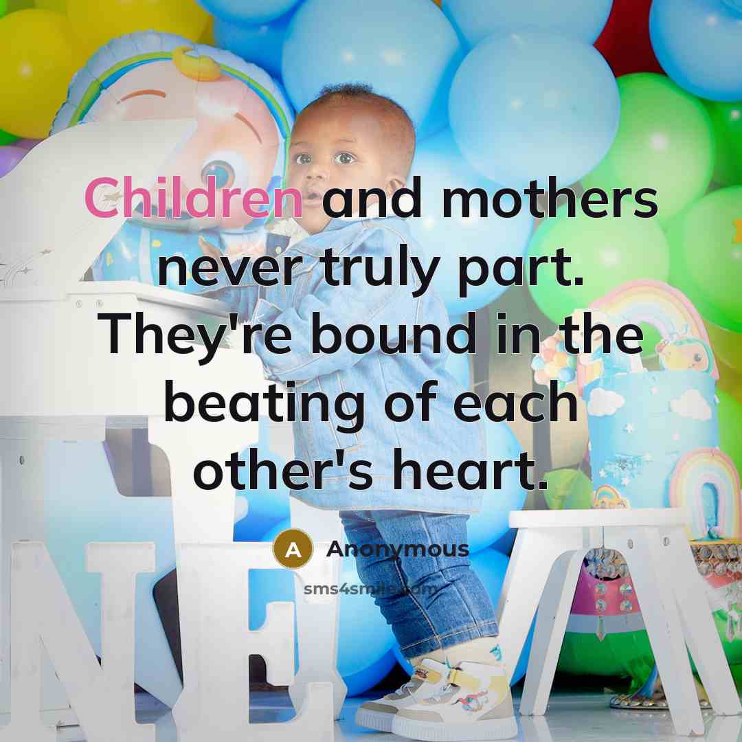 “Children and mothers never truly part. They're bound in the beating of each other's heart.” quote by Anonymous