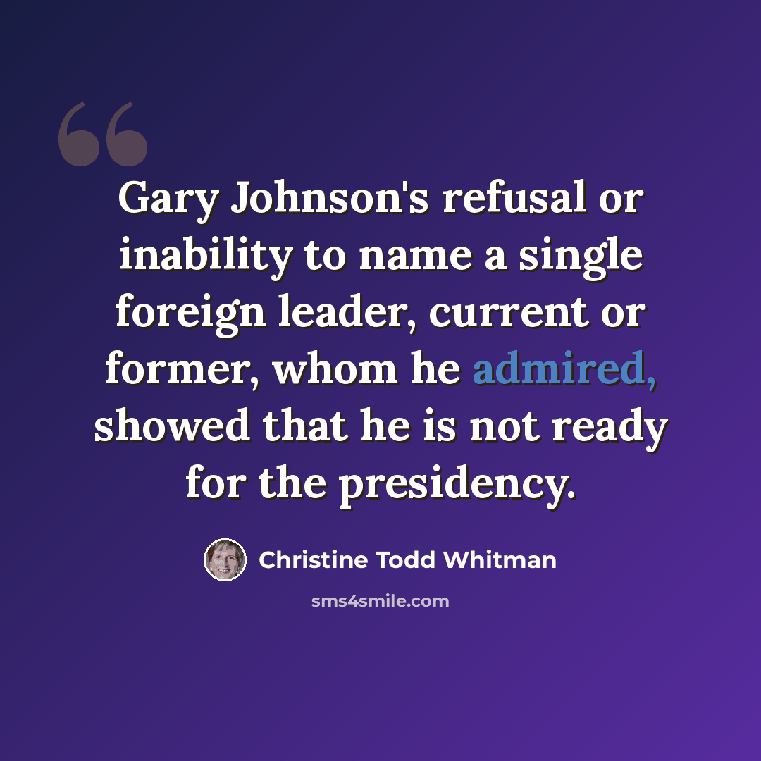 “Gary Johnson's refusal or inability to name a single foreign leader, current or former, whom he admired, showed that he is not ready for the presidency.” quote by Christine Todd Whitman