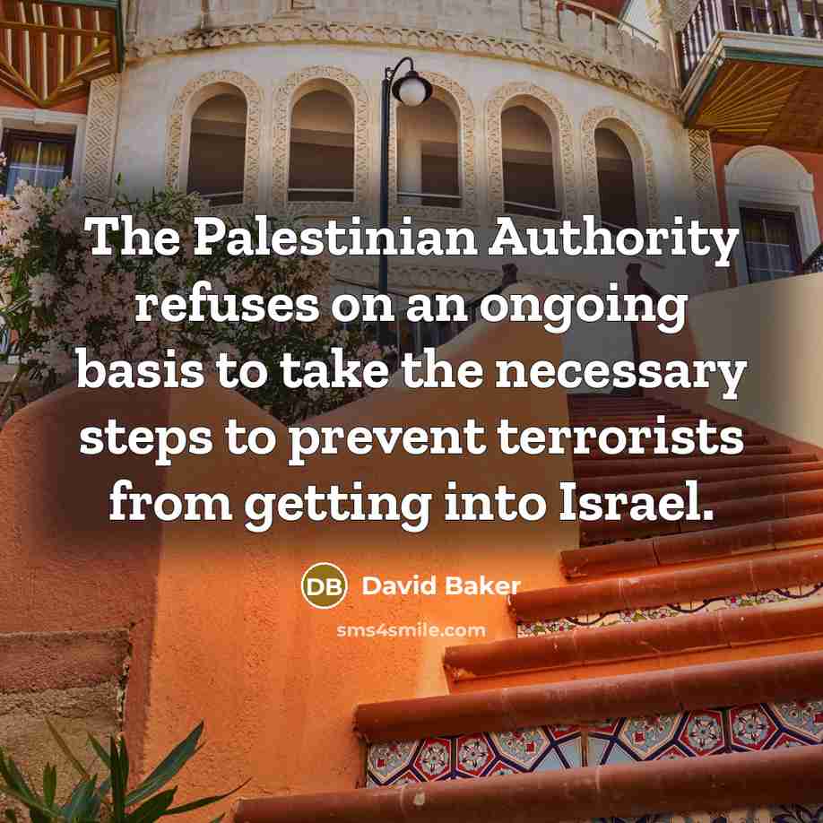 “The Palestinian Authority refuses on an ongoing basis to take the necessary steps to prevent terrorists from getting into Israel.” quote by David Baker
