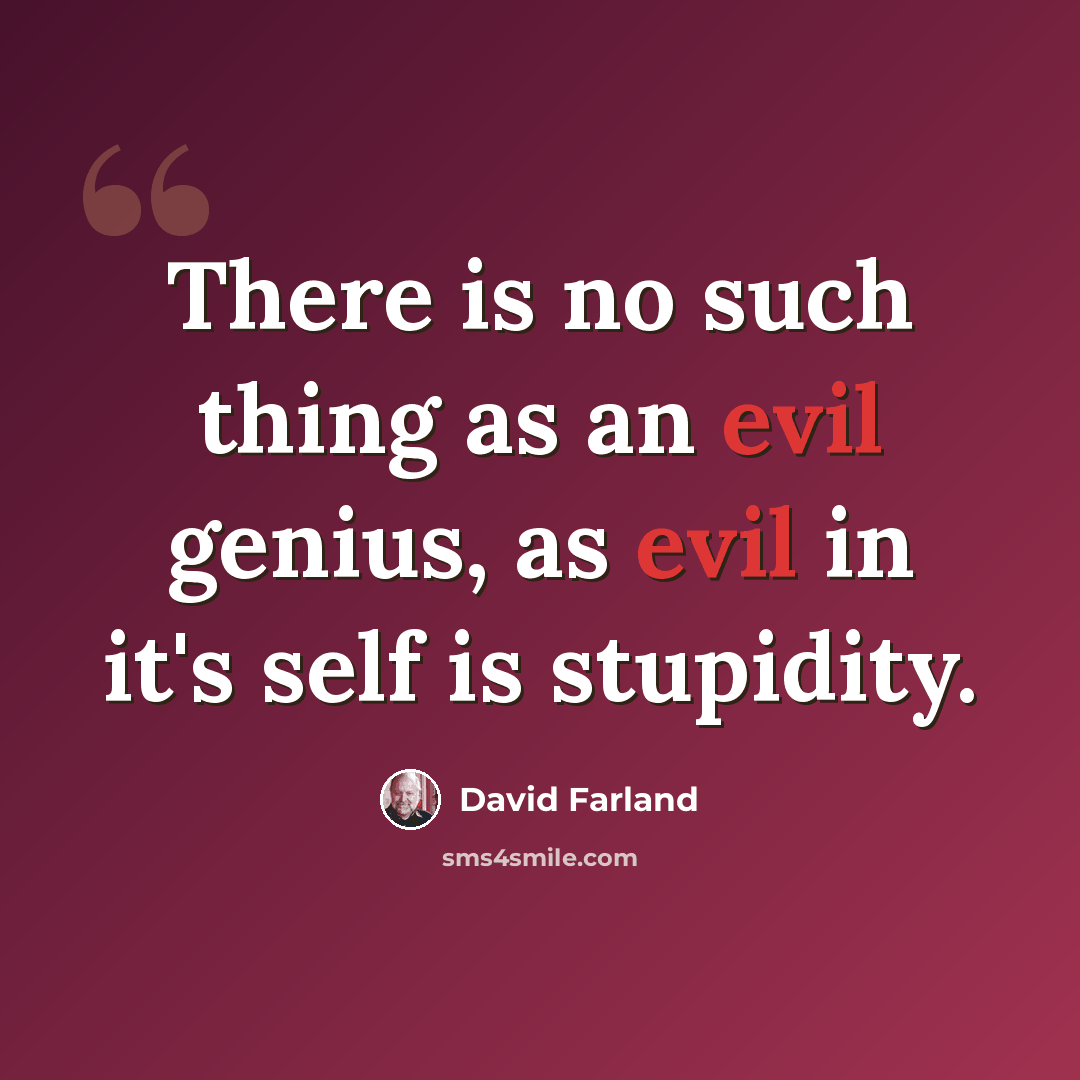 “There is no such thing as an evil genius, as evil in it's self is stupidity.” quote by David Farland