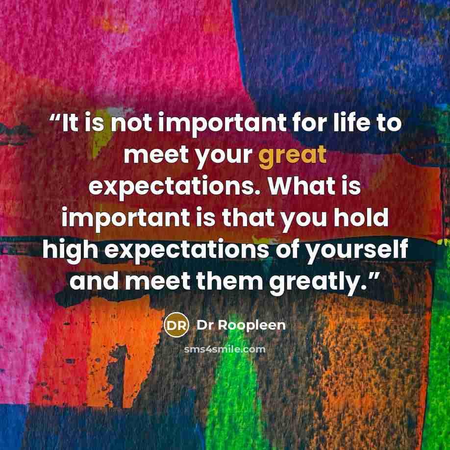 “It is not important for life to meet your great expectations. What is important is that you hold high expectations of yourself and meet them greatly.” quote by Dr Roopleen