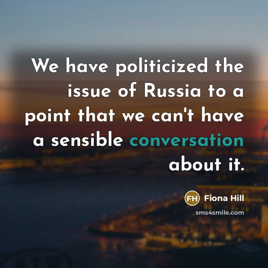 “We have politicized the issue of Russia to a point that we can't have a sensible conversation about it.” quote by Fiona Hill