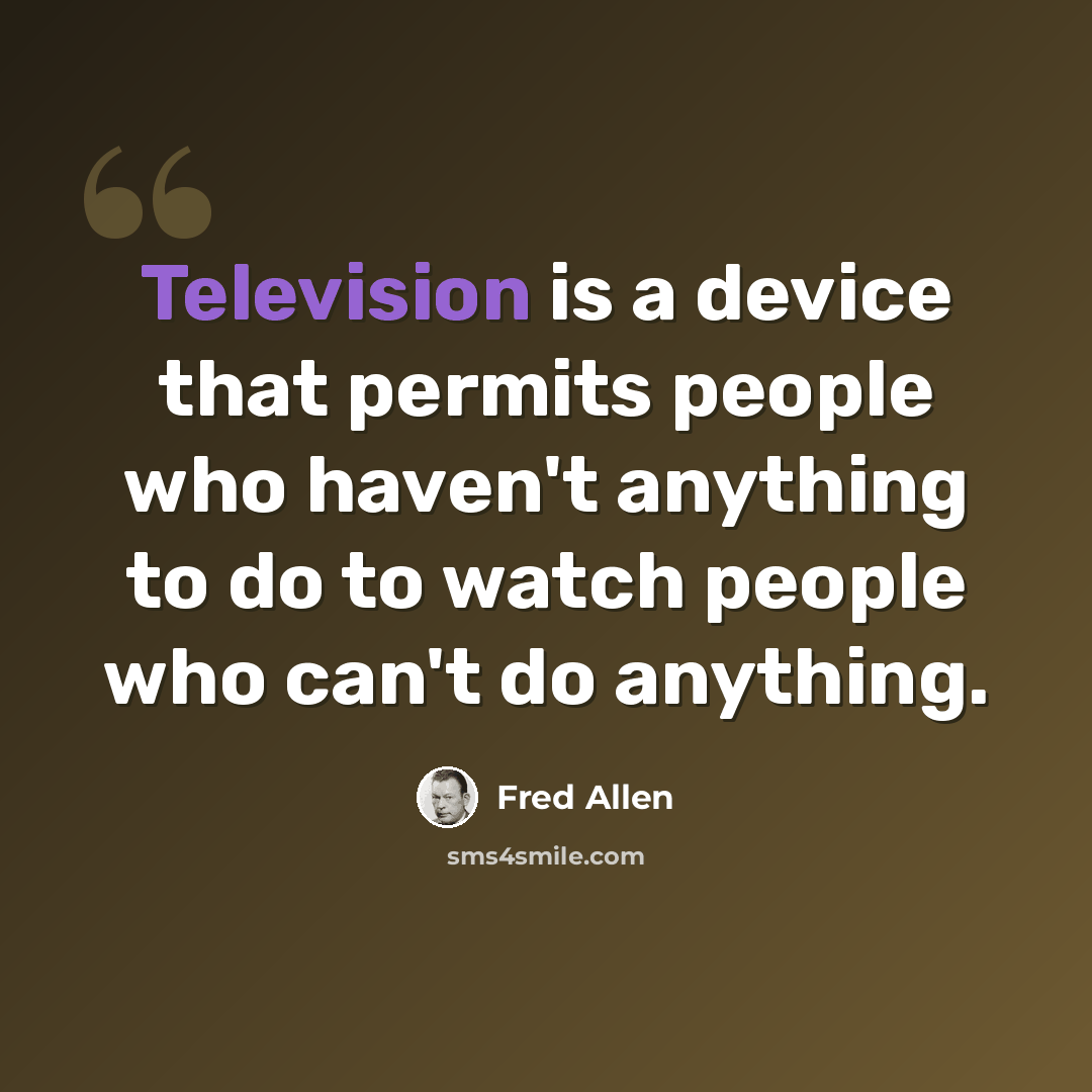 “Television is a device that permits people who haven't anything to do to watch people who can't do anything.” quote by Fred Allen