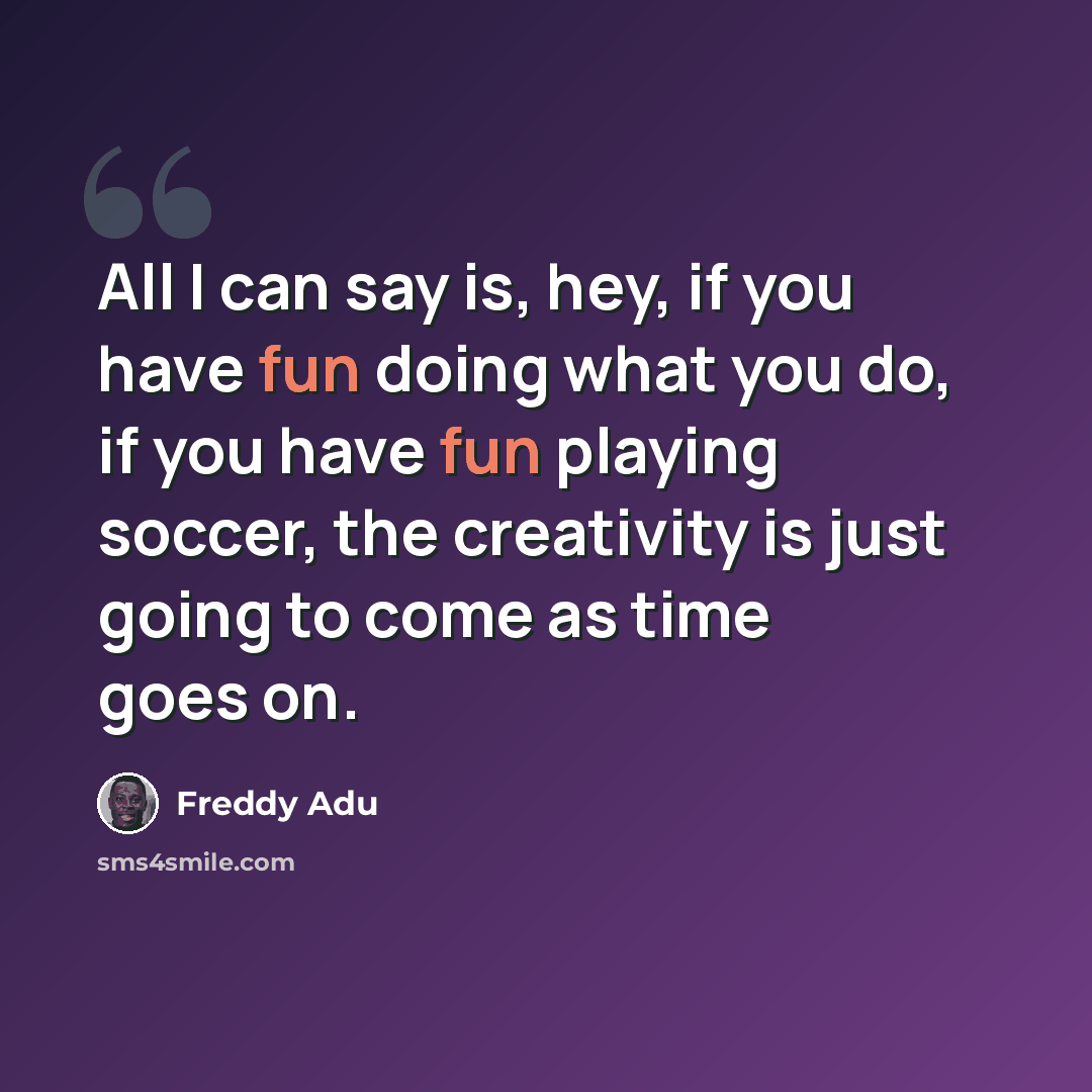 “All I can say is, hey, if you have fun doing what you do, if you have fun playing soccer, the creativity is just going to come as time goes on.” quote by Freddy Adu