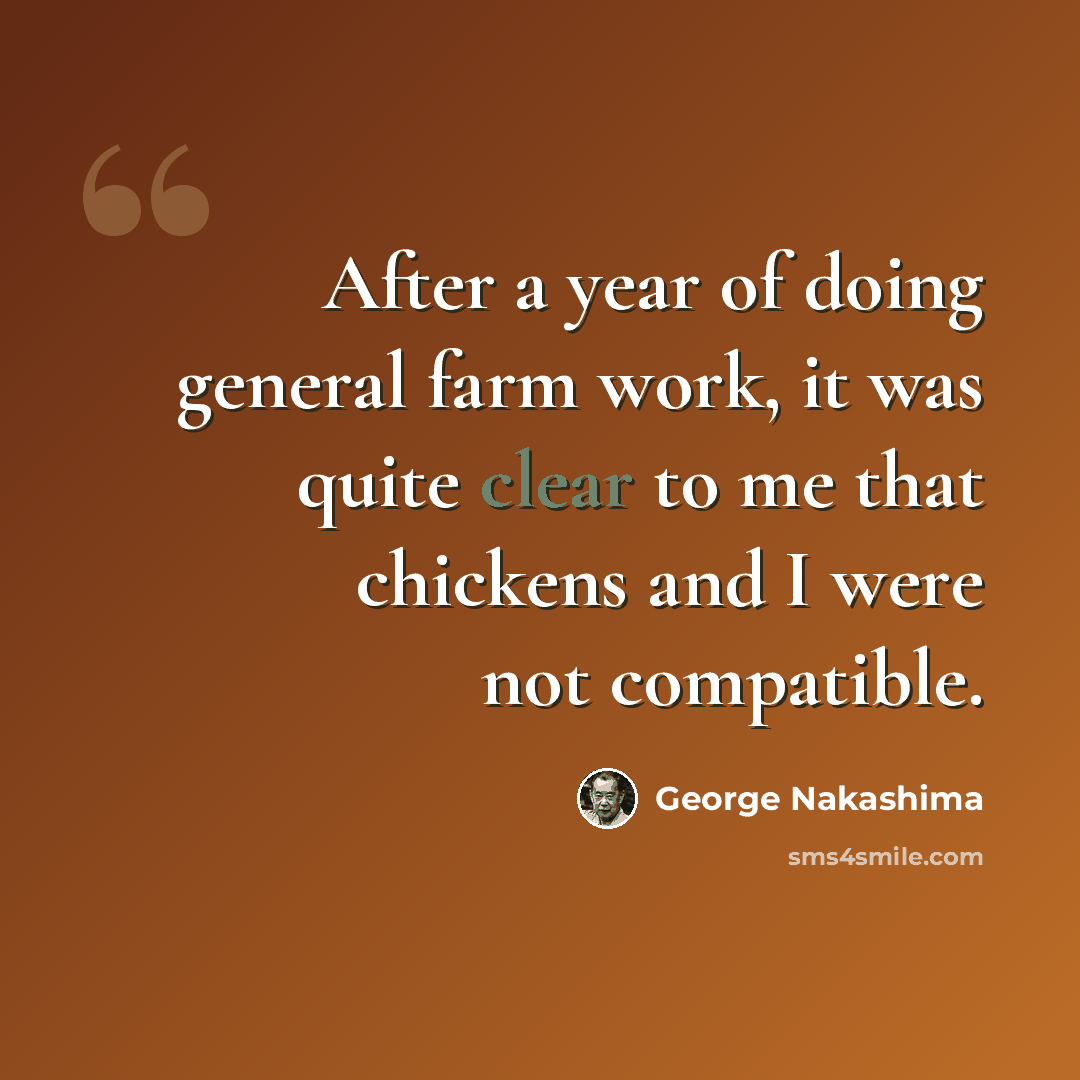 “After a year of doing general farm work, it was quite clear to me that chickens and I were not compatible.” quote by George Nakashima